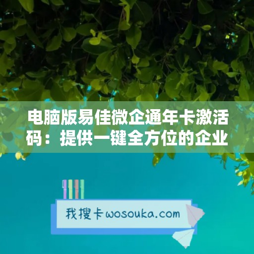 电脑版易佳微企通年卡激活码：提供一键全方位的企业管理解决方案