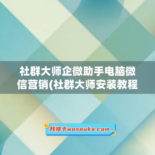 社群大师企微助手电脑微信营销(社群大师安装教程)