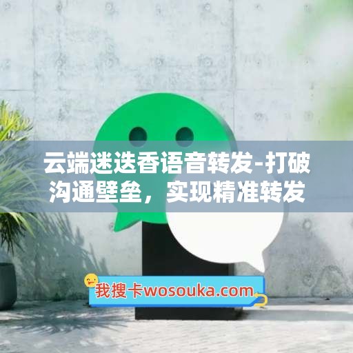 云端迷迭香语音转发-打破沟通壁垒，实现精准转发