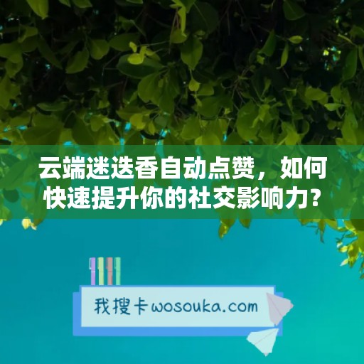 云端迷迭香自动点赞，如何快速提升你的社交影响力？