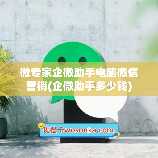 微专家企微助手电脑微信营销(企微助手多少钱)