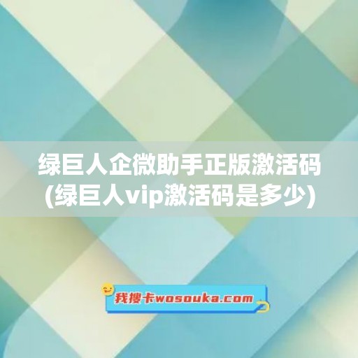 绿巨人企微助手正版激活码(绿巨人vip激活码是多少)