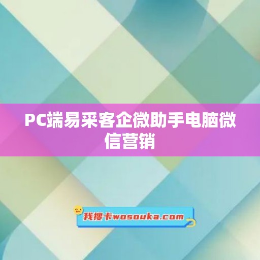 PC端易采客企微助手电脑微信营销