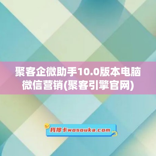 聚客企微助手10.0版本电脑微信营销(聚客引擎官网)