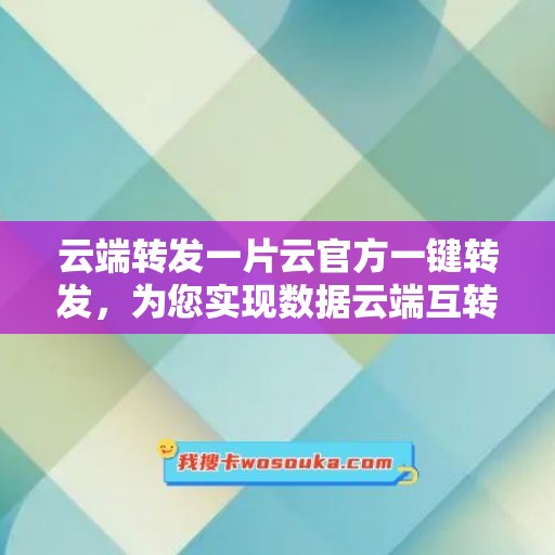 云端转发一片云官方一键转发，为您实现数据云端互转