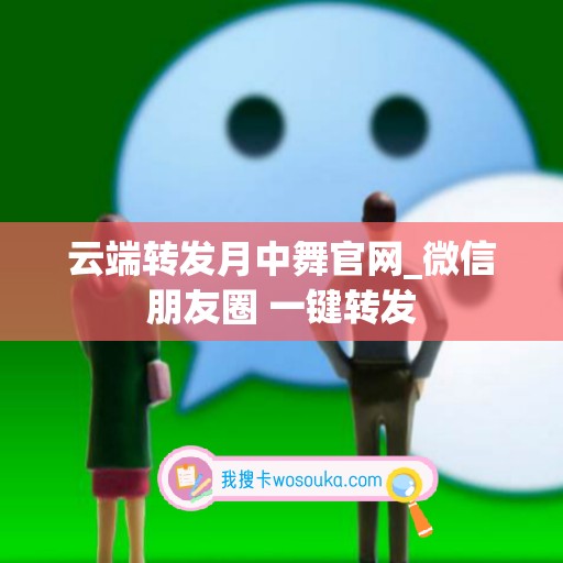 云端转发月中舞官网_微信朋友圈 一键转发