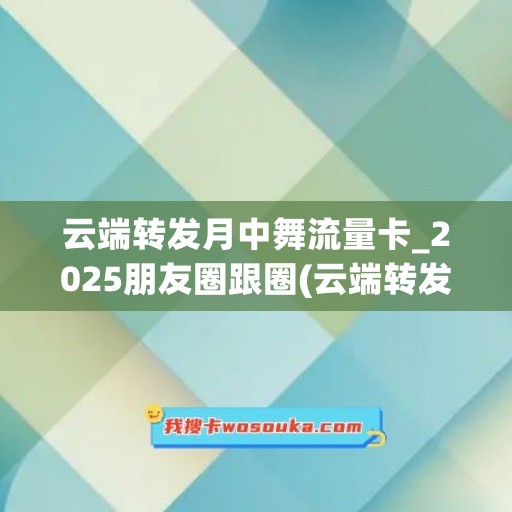 云端转发月中舞流量卡_2025朋友圈跟圈(云端转发商城)