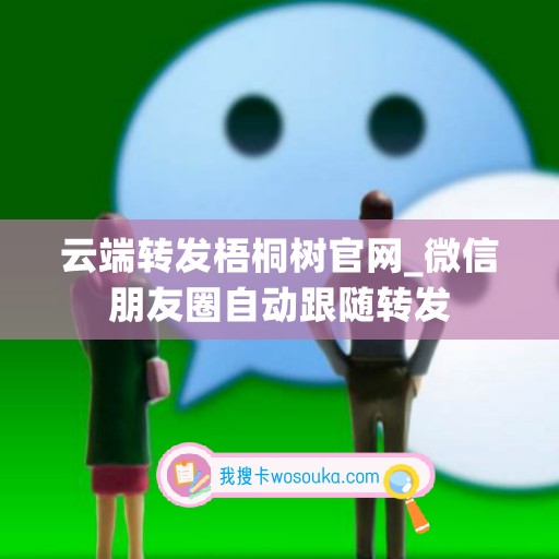 云端转发梧桐树官网_微信朋友圈自动跟随转发