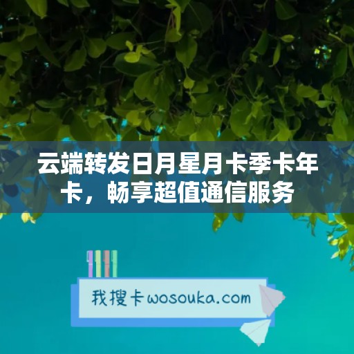 云端转发日月星月卡季卡年卡，畅享超值通信服务