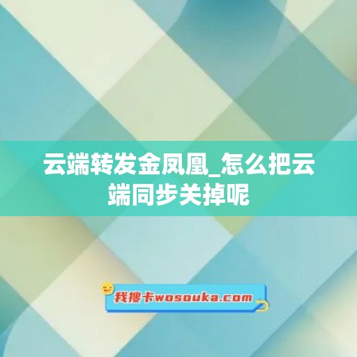 云端转发金凤凰_怎么把云端同步关掉呢