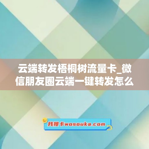 云端转发梧桐树流量卡_微信朋友圈云端一键转发怎么弄