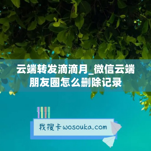 云端转发滴滴月_微信云端朋友圈怎么删除记录