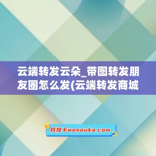 云端转发云朵_带图转发朋友圈怎么发(云端转发商城)