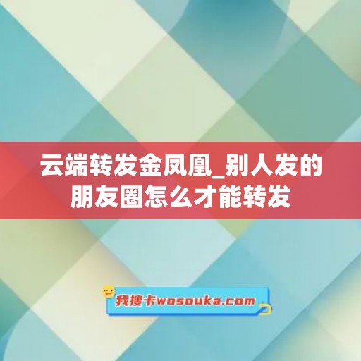 云端转发金凤凰_别人发的朋友圈怎么才能转发 云端转发金凤凰_别人发的朋友圈怎么才能转发