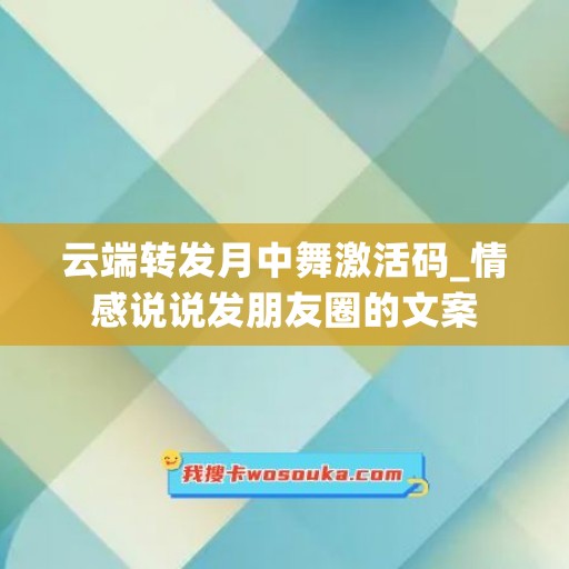 云端转发月中舞激活码_情感说说发朋友圈的文案