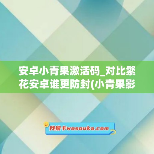 安卓小青果激活码_对比繁花安卓谁更防封(小青果影视app年卡激活码)