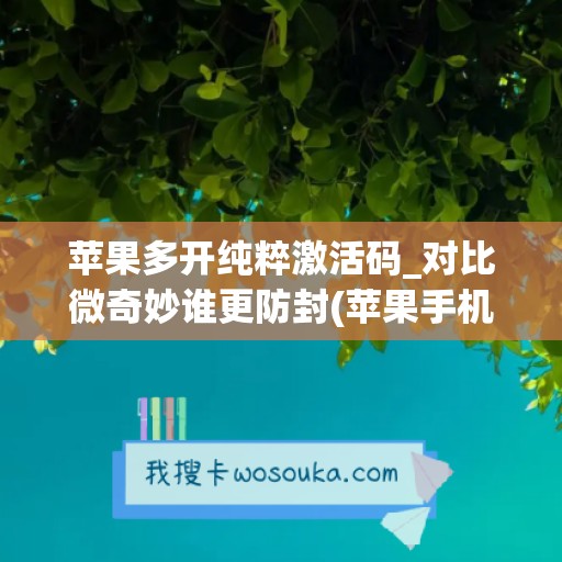 苹果多开纯粹激活码_对比微奇妙谁更防封(苹果手机微信多开激活码)