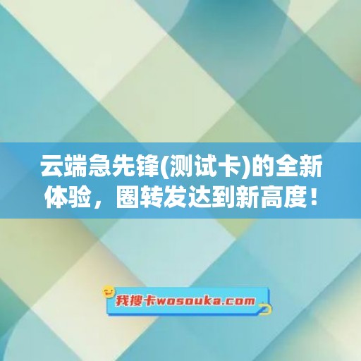 云端急先锋(测试卡)的全新体验，圈转发达到新高度！