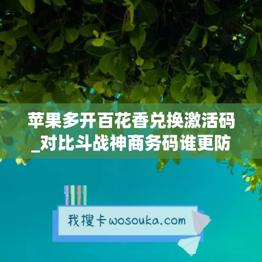 苹果多开百花香兑换激活码_对比斗战神商务码谁更防封