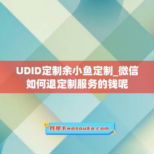 UDID定制余小鱼定制_微信如何退定制服务的钱呢