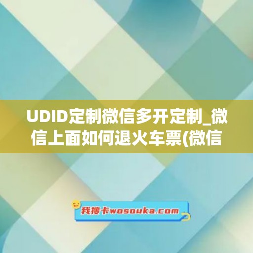 UDID定制微信多开定制_微信上面如何退火车票(微信怎么订多张火车票)