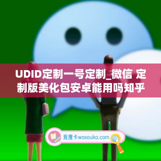 UDID定制一号定制_微信 定制版美化包安卓能用吗知乎(udid定制版微信原理)