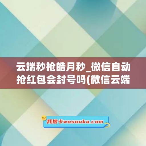云端秒抢皓月秒_微信自动抢红包会封号吗(微信云端秒抢红包助手)