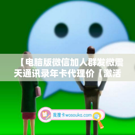 【电脑版微信加人群发微震天通讯录年卡代理价【激活码怎么激活】