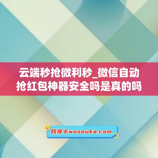 云端秒抢微利秒_微信自动抢红包神器安全吗是真的吗(微信云端秒抢红包助手)