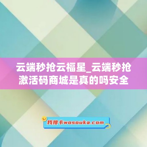 云端秒抢云福星_云端秒抢激活码商城是真的吗安全吗