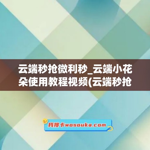 云端秒抢微利秒_云端小花朵使用教程视频(云端秒抢红包可靠吗)