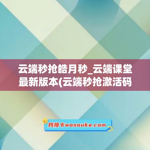 云端秒抢皓月秒_云端课堂最新版本(云端秒抢激活码商城最低价)