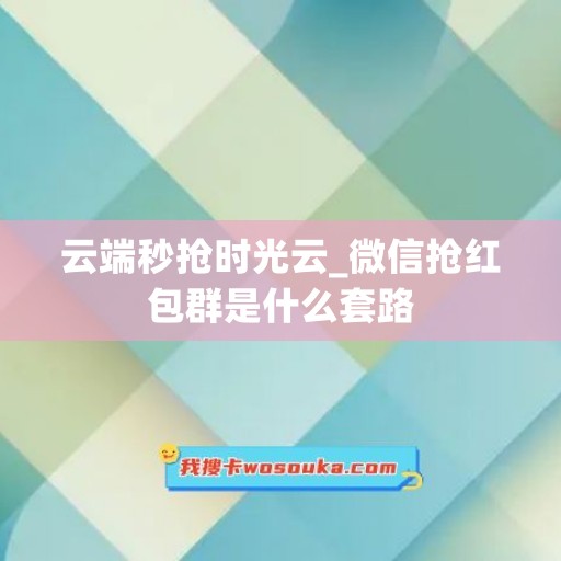 云端秒抢时光云_微信抢红包群是什么套路