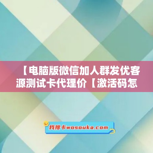 【电脑版微信加人群发优客源测试卡代理价【激活码怎么激活】