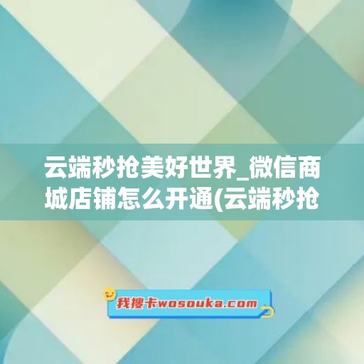 云端秒抢美好世界_微信商城店铺怎么开通(云端秒抢激活码商城最低价)