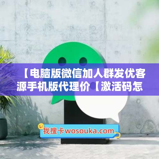 【电脑版微信加人群发优客源手机版代理价【激活码怎么激活】