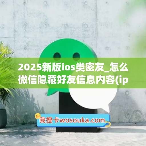 2025新版ios类密友_怎么微信隐藏好友信息内容(iphone微信密友怎么设置隐藏好友)