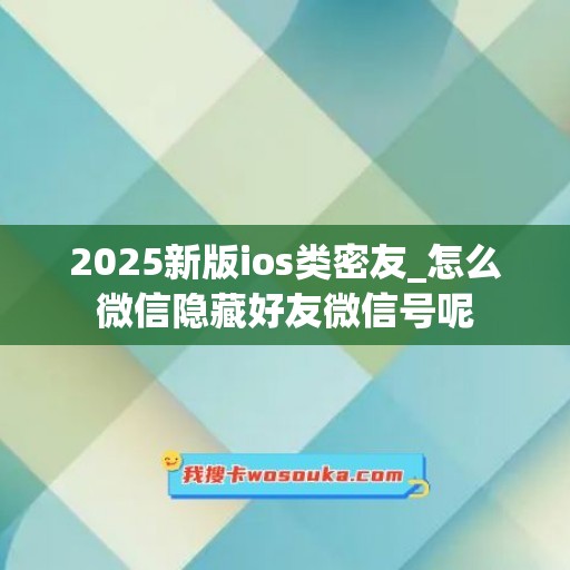 2025新版ios类密友_怎么微信隐藏好友微信号呢