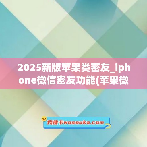 2025新版苹果类密友_iphone微信密友功能(苹果微信密友是什么)