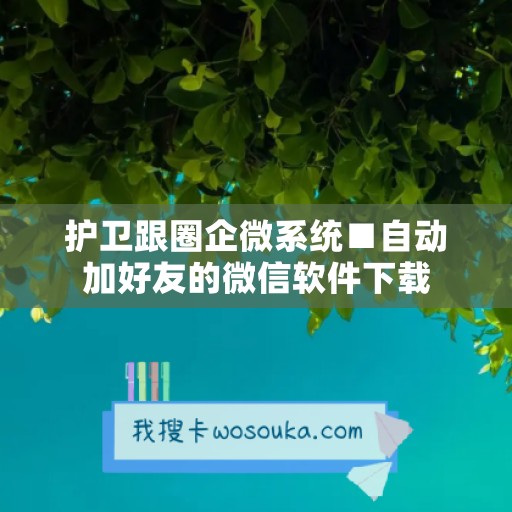 护卫跟圈企微系统■自动加好友的微信软件下载
