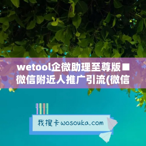 wetool企微助理至尊版■微信附近人推广引流(微信附近企业微信美女)