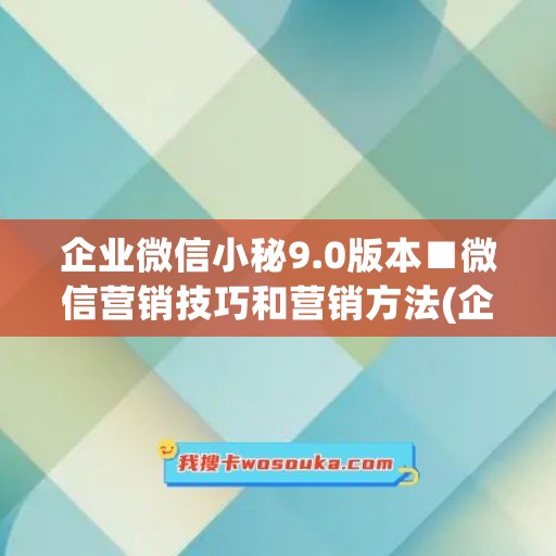 企业微信小秘9.0版本■微信营销技巧和营销方法(企业微信营销与技巧)