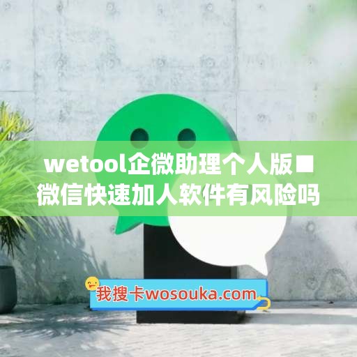 wetool企微助理个人版■微信快速加人软件有风险吗(企业微信助力企业)