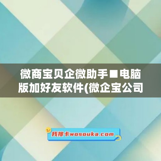 微商宝贝企微助手■电脑版加好友软件(微企宝公司怎么样)