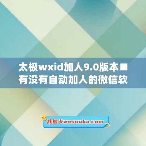 太极wxid加人9.0版本■有没有自动加人的微信软件(太极微信增强怎么用)