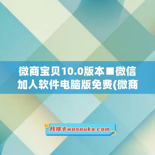微商宝贝10.0版本■微信加人软件电脑版免费(微商宝贝免费下载)