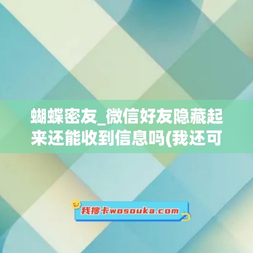 蝴蝶密友_微信好友隐藏起来还能收到信息吗(我还可以跟他聊天吗)