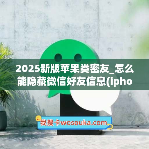 2025新版苹果类密友_怎么能隐藏微信好友信息(iphone微信密友怎么设置隐藏好友)