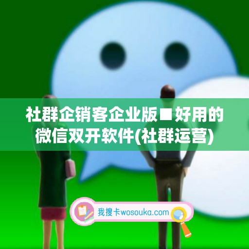 社群企销客企业版■好用的微信双开软件(社群运营)