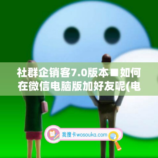 社群企销客7.0版本■如何在微信电脑版加好友呢(电脑登录微信怎么加群)
